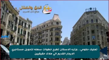 تمليك حكومي.. وزارة الإسكان تطرح خطوات سهلة لتحويل مستأجري الإيجار القديم إلى ملاك حقيقيين